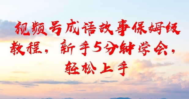 视频号成语故事保姆级教程，新手5分钟学会，轻松上手-智云网