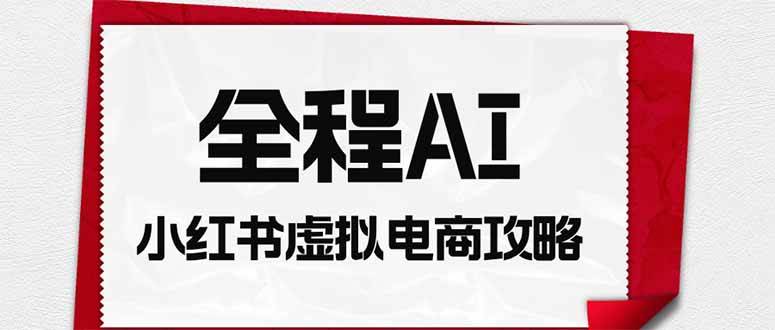 （19813期）全程AI自动化｜小红书虚拟电商轻资产变现全攻略-智云网