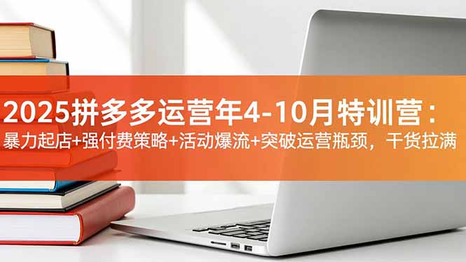 2025拼多多运营年4-10月特训营:暴力起店+强付费策略+活动爆流+突破运营瓶颈,干货拉满-智云网