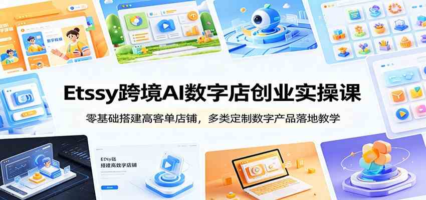 Etsy跨境AI数字店创业实操课：零基础搭建高客单店铺，多类定制数字产品落地教学-智云网