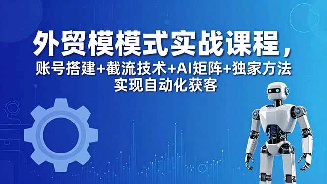 (18367期)外贸新模式实战课程-更新5月,账号搭建+截流技术+AI矩阵+独家方法实现自动化获客-智云网