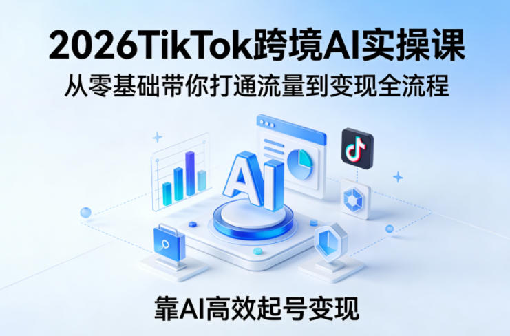 2026TikTok跨境AI实操课，从零基础带你打通流量到变现全流程，靠AI高效起号变现-智云网