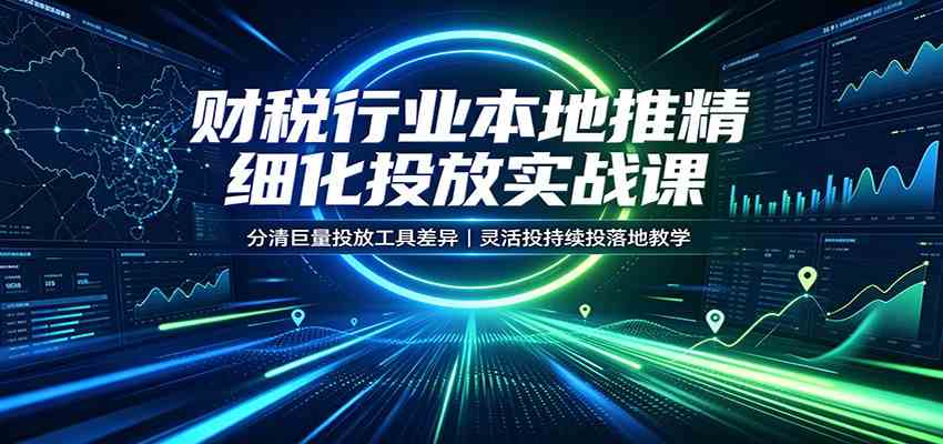 财税行业本地推精细化投放实战课:分清巨量投放工具差异,灵活投持续投落地教学-智云网