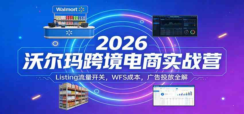 2026沃尔玛跨境电商实战营：Listing流量开关，WFS成本，广告投放全解-智云网