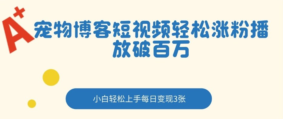 宠物博客短视频轻松涨粉,播放破百万,小白轻松上手,每日变现3张