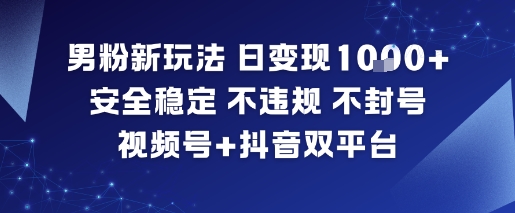男粉新玩法，日变现多张，安全稳定，不违规，不封号，视频号+抖音双平台