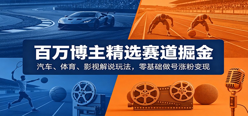 百万博主精选赛道掘金:汽车、体育、影视解说玩法,零基础做号涨粉变现-智云网
