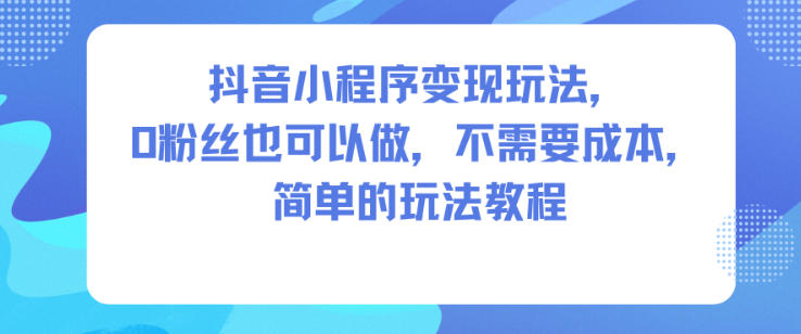 抖音小程序变现玩法，0粉丝也可以做，不需要成本，简单的玩法教程-智云网