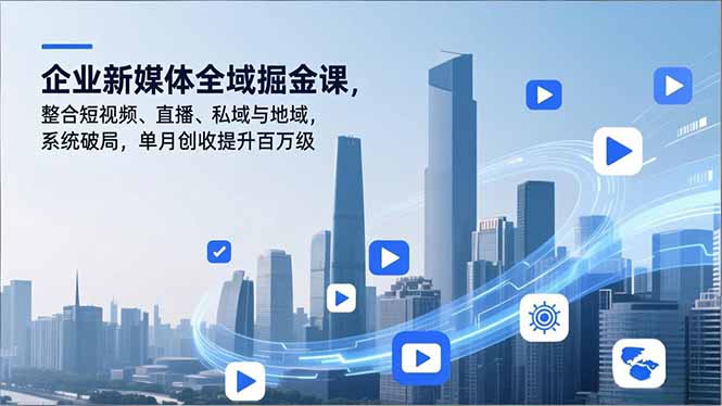 企业新媒体全域掘金课,整合短视频、直播、私域与地域,系统破局,单月创收提升百万级-智云网