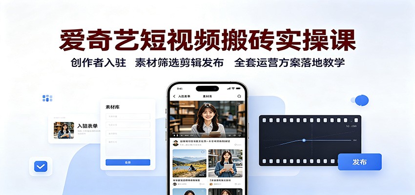 爱奇艺短视频搬砖实操课：创作者入驻，素材筛选剪辑发布，全套运营方案落地教学-智云网