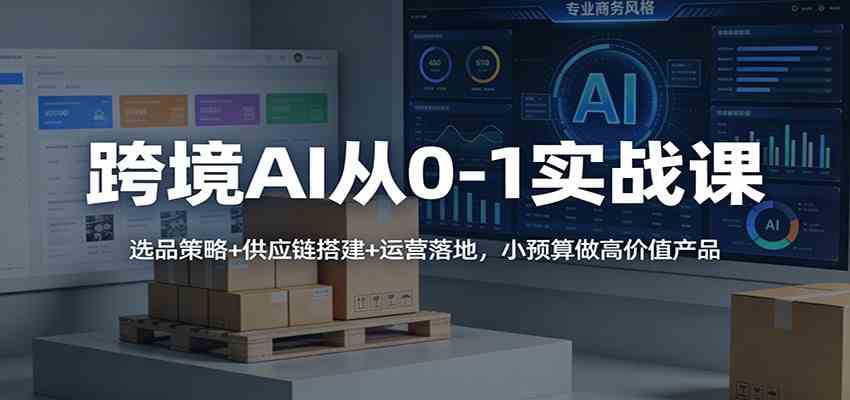 跨境AI从0-1实战课:选品策略+供应链搭建+运营落地,小预算做高价值产品 跨境AI从0-1实战课:选品策略+供应链搭建+运营落地,小预算做高价值产品