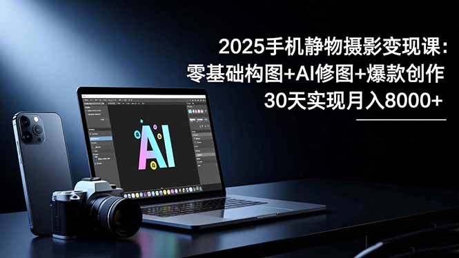 2025手机 静物摄影变现课：零基础构图+AI修图+爆款创作，30天实现月入8…-智云网