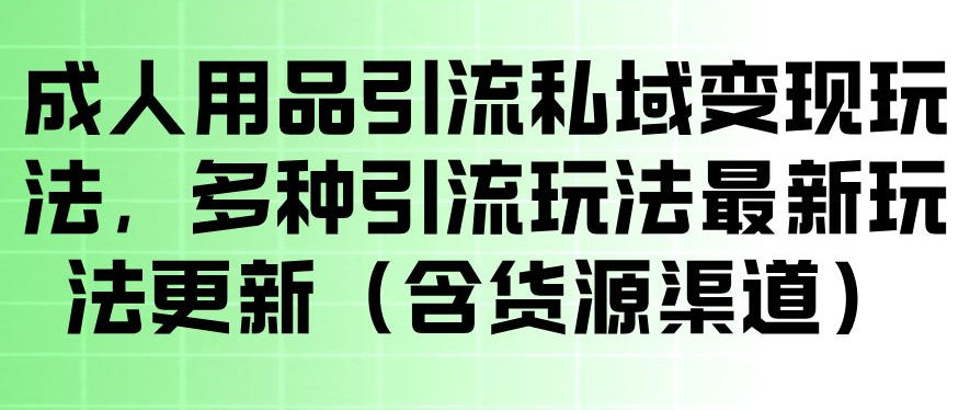 成人用品引流私域变现玩法，多种引流玩法最新玩法，操作简单（含货源渠道）-智云网
