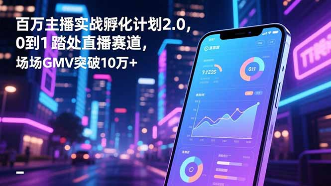 百万主播实战孵化计划2.0,0到1踏入直播赛道,场均GMV突破10万+-智云网