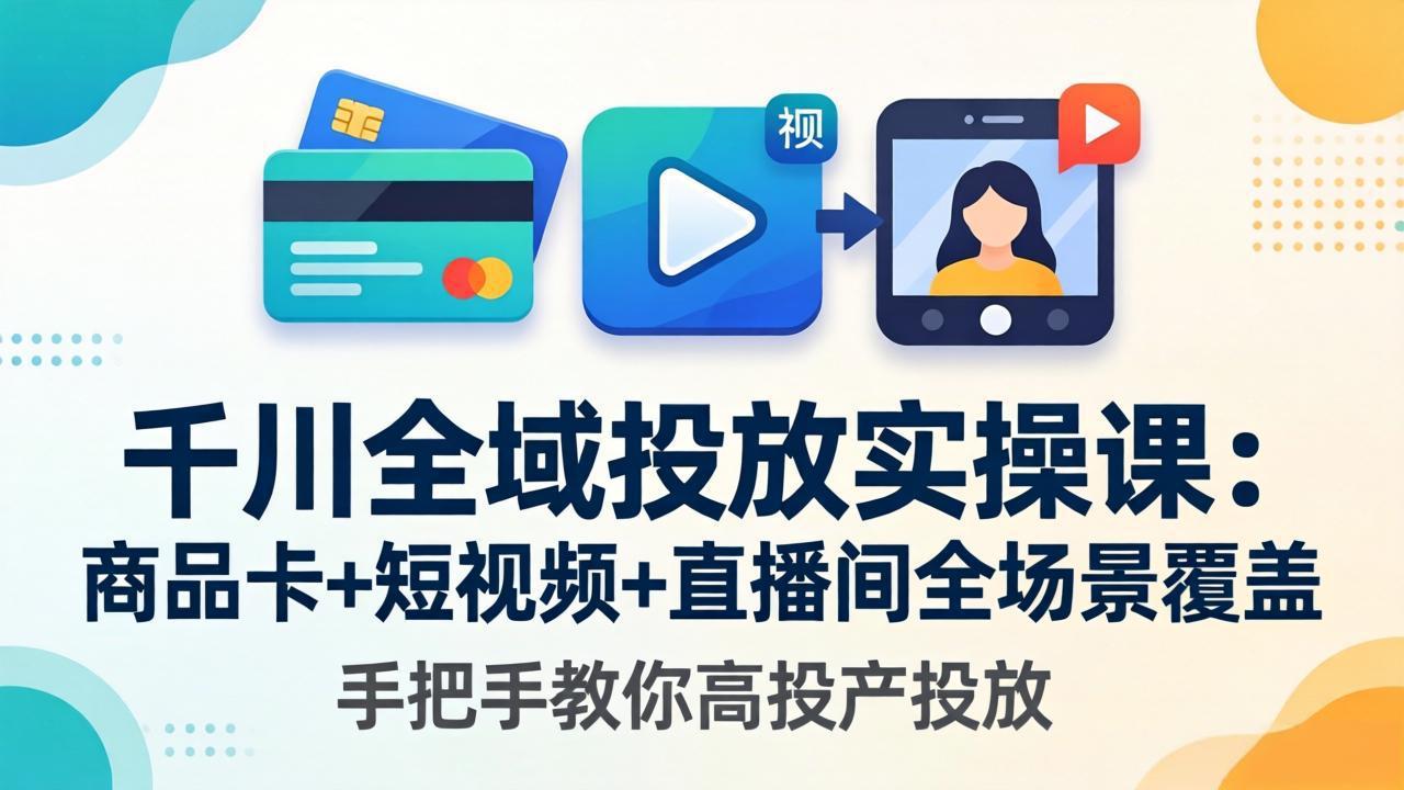 千川全域投放实操课-更新4月30：商品卡+短视频+直播间全场景覆盖，手把手教你高投产投放-智云网
