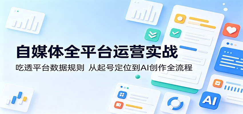 自媒体全平台运营实战:吃透平台数据规则,从起号定位到AI创作全流程-智云网