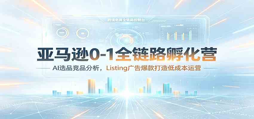 亚马逊0-1全链路孵化营:AI选品竞品分析,Listing广告爆款打造低成本运营-智云网