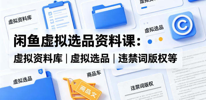 闲鱼虚拟选品资料课:虚拟资料库丨虚拟选品丨违禁词版权等-智云网