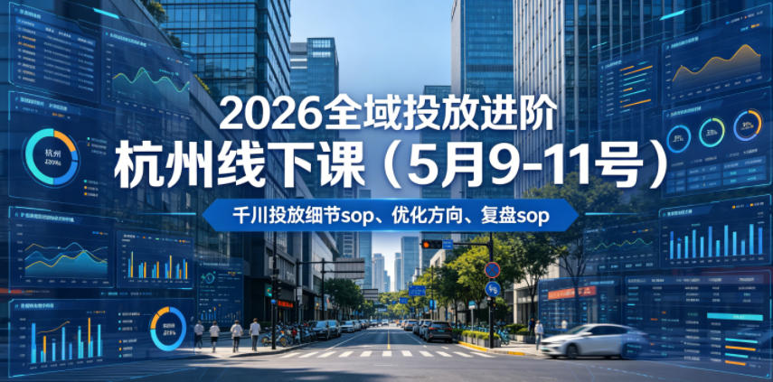 2026全域投放进阶杭州线下课（5月9-11号），包括千川投放细节sop、优化方向、复盘sop（20小时录音+字幕）-智云网