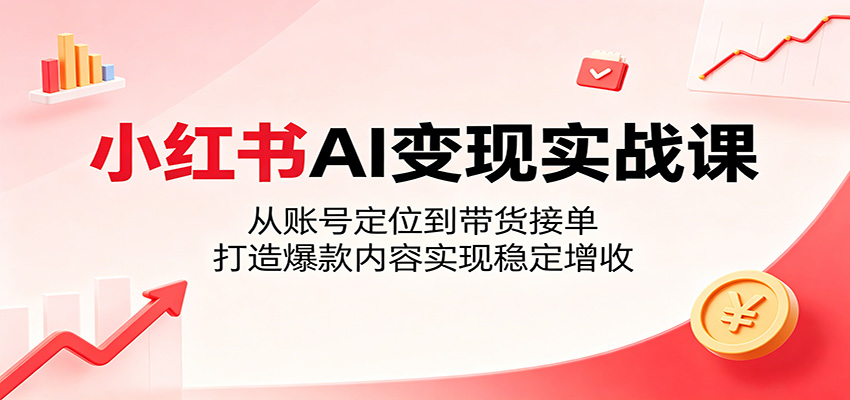 小红书AI变现实战课：从账号定位到带货接单，打造爆款内容实现稳定增收-智云网
