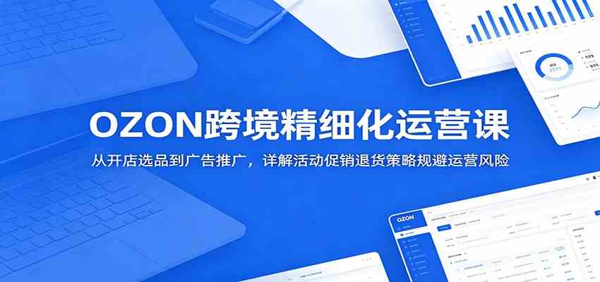 OZON跨境精细化运营课：从开店选品到广告推广，详解活动促销退货策略规避运营风险-智云网