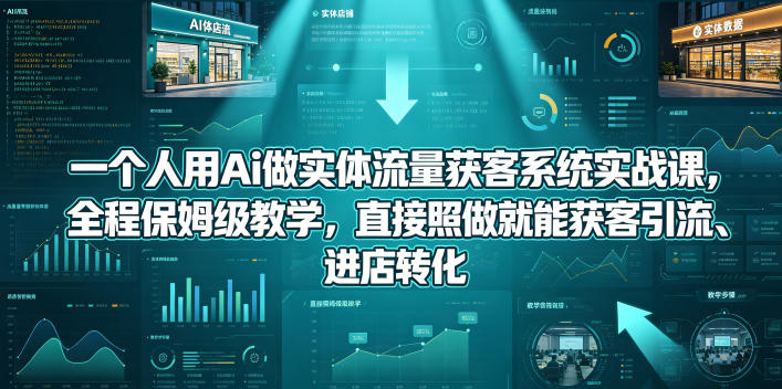 一个人用Ai做实体流量获客系统实战课，全程保姆级教学，直接照做就能获客引流、进店转化-智云网