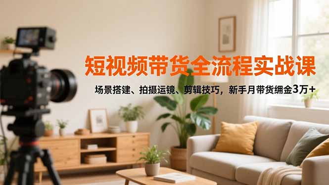 短视频带货全流程实战课，场景搭建、拍摄运镜、剪辑技巧，新手月带货佣金3万+-智云网