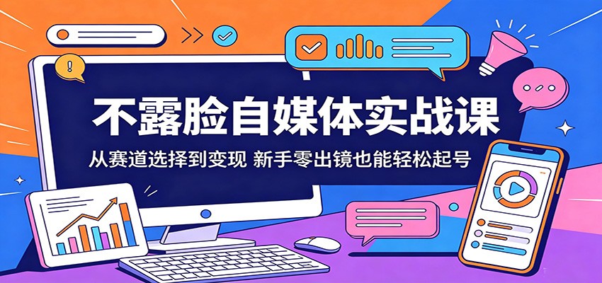 不露脸自媒体实战课：从赛道选择到变现，新手零出镜也能轻松起号-智云网
