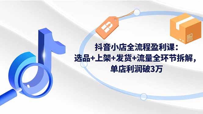 抖音小店全流程盈利课：选品+上架+发货+流量全环节拆解，单店利润破3万-智云网