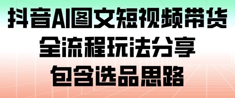 抖音AI图文短视频带货,全流程玩法分享,包含选品思路-智云网