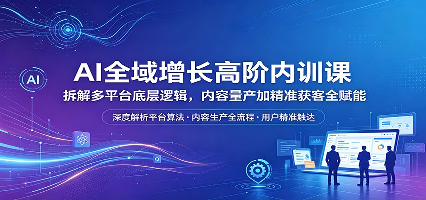 AI全域增长高阶内训课：拆解多平台底层逻辑，内容量产加精准获客全赋能-智云网