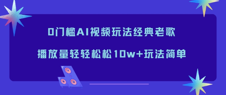 0门槛AI视频玩法经典老歌，播放量轻轻松松10w+玩法简单-智云网