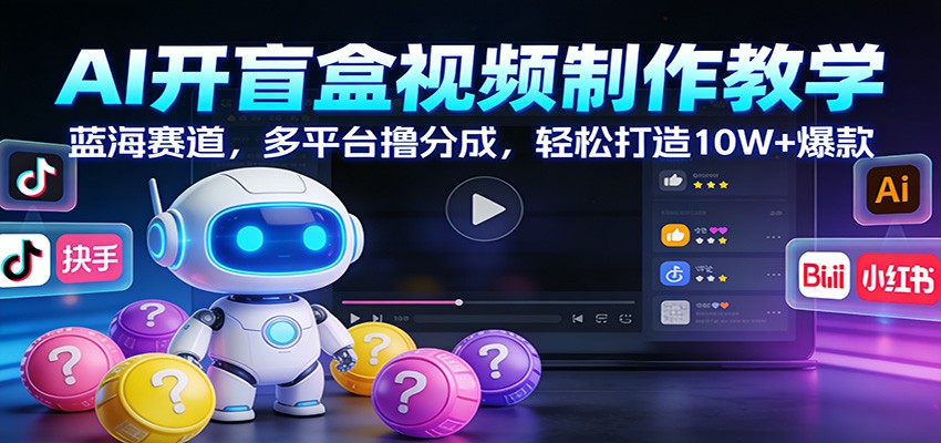 AI开盲盒视频制作教学：蓝海赛道，多平台撸分成，轻松打造10W+爆款-智云网