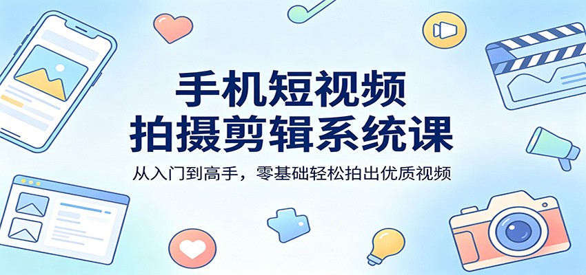 手机短视频拍摄剪辑系统课：从入门到高手，零基础轻松拍出优质视频-智云网