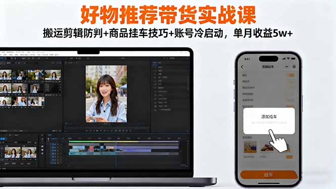 好物推荐带货实战课：搬运剪辑防判+商品挂车技巧+账号冷启动，单月收益5w+-智云网