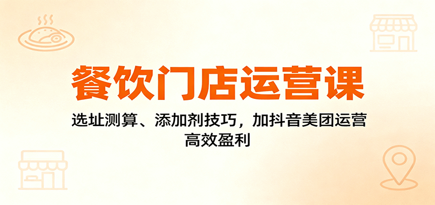 餐饮门店运营课:选址测算、添加剂技巧,加抖音美团运营,高效盈利-智云网