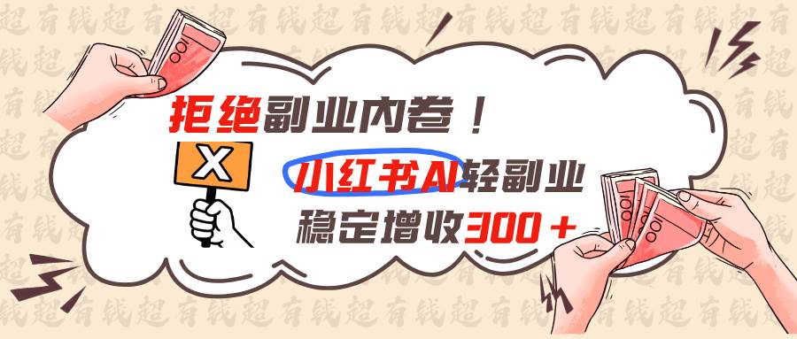 （19864期）拒绝副业内卷!小红书 AI轻副业稳定增收300+-智云网