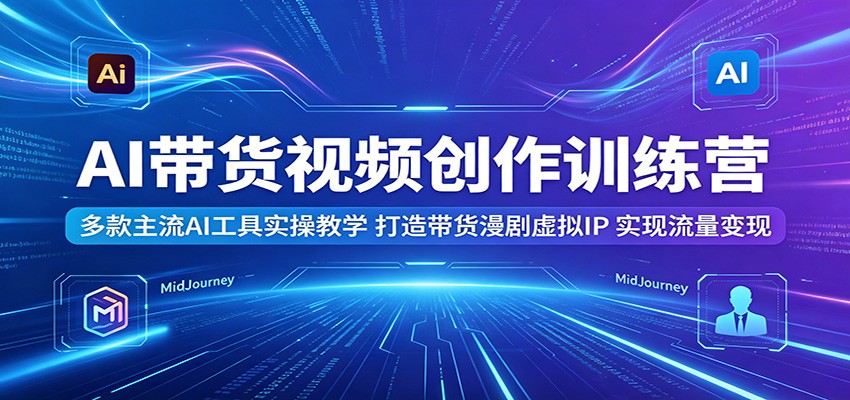AI带货视频创作训练营：多款主流AI工具实操教学，打造带货漫剧虚拟IP，实现流量变现-智云网
