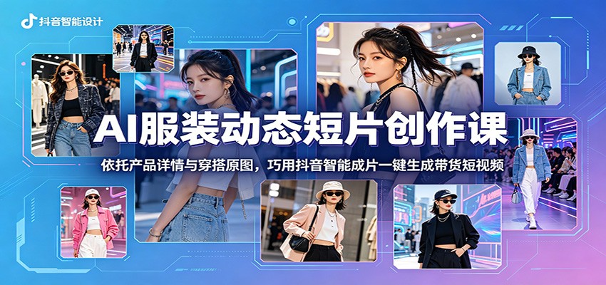 AI服装动态短片创作课：依托产品详情与穿搭原图，巧用抖音智能成片一键生成带货短视频-智云网
