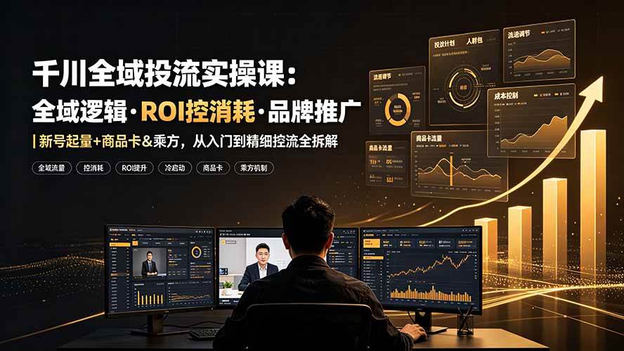 (19249期)千川全域投流实操课:全域逻辑·ROI控消耗·品牌推广|新号起量+商品卡&乘方,从入门到精细控流全拆解-智云网