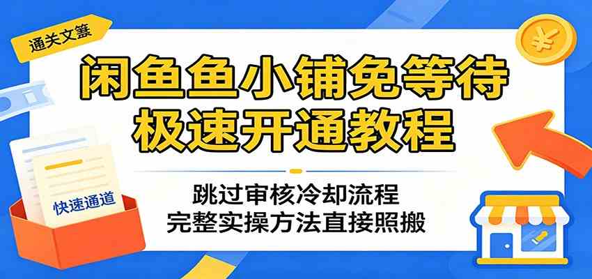 闲鱼鱼小铺免等待极速开通教程:跳过审核冷却流程,完整实操方法直接照搬-智云网