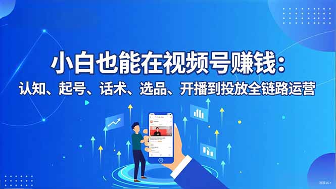 小白也能在视频号赚钱:认知、起号、话术、选品、开播到投放全链路运营-智云网