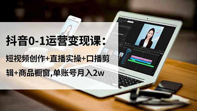 抖音0-1运营变现课：短视频创作+直播实操+口播剪辑+商品橱窗,单账号月入2w-智云网