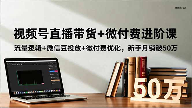 视频号直播带货+微付费进阶课：流量逻辑+微信豆投放+微付费优化，新手月销破50万-智云网