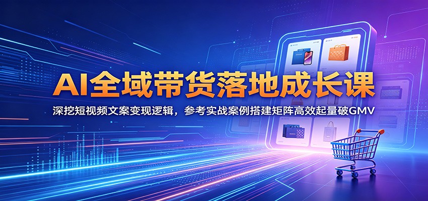 AI全域带货落地成长课：深挖短视频文案变现逻辑，参考实战案例搭建矩阵高效起量破GMV-智云网