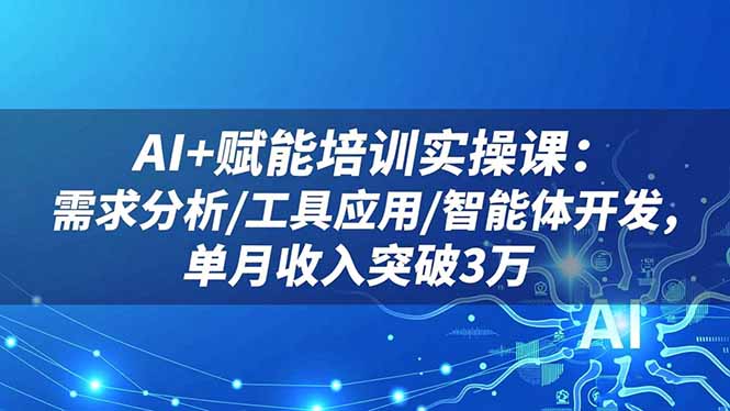 AI+赋能培训实操课：需求分析/工具应用/智能体开发，单月收入突破3万-智云网