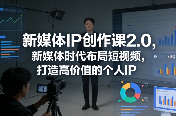 新媒体IP创作课2.0，新媒体时代布局短视频，打造高价值的个人IP