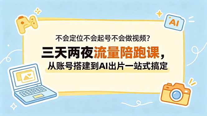 （18699期）不会定位不会起号不会做视频？三天两夜流量陪跑课，从账号搭建到AI出片一站式搞定-智云网