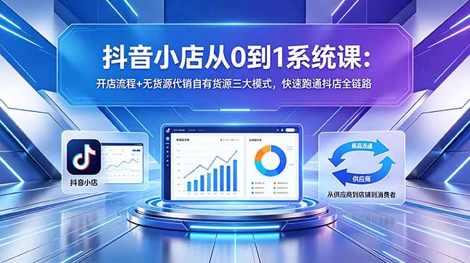 抖音小店从0到1系统课:开店流程+无货源代销自有货源三大模式,快速跑通抖店全链路-智云网