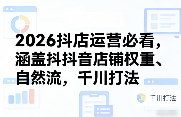 2026抖店运营必看,涵盖抖音店铺权重、自然流,千川打法-智云网